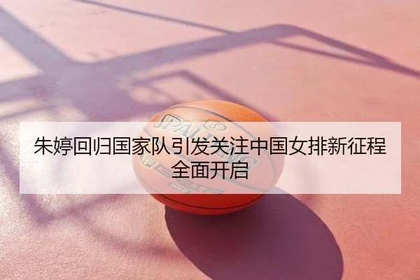 朱婷回归国家队引发关注中国女排新征程全面开启