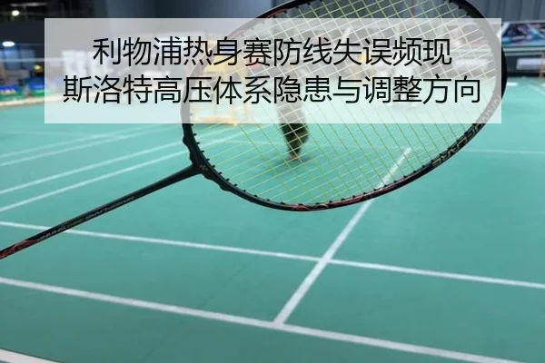 利物浦热身赛防线失误频现 斯洛特高压体系隐患与调整方向