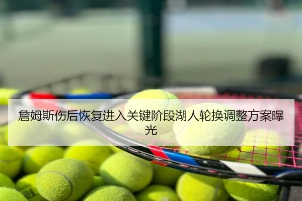 詹姆斯伤后恢复进入关键阶段湖人轮换调整方案曝光