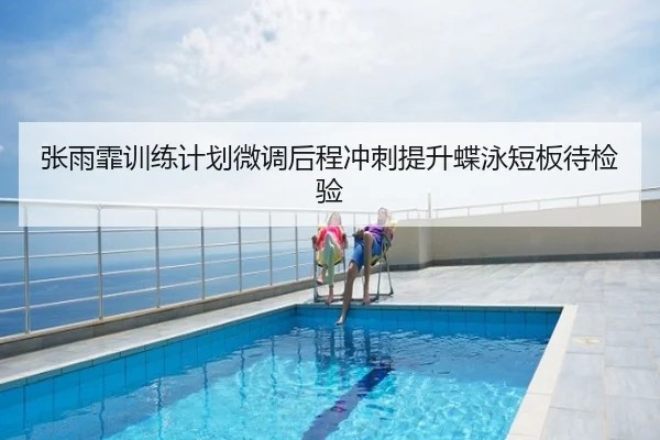 张雨霏训练计划微调后程冲刺提升蝶泳短板待检验