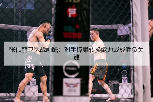 张伟丽卫冕战前瞻：对手摔柔转换能力或成胜负关键