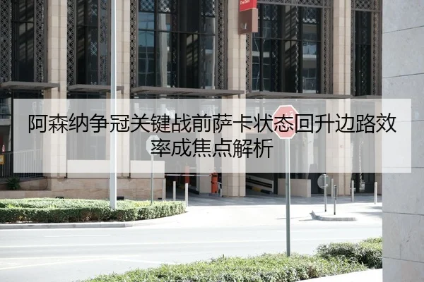 阿森纳争冠关键战前萨卡状态回升边路效率成焦点解析
