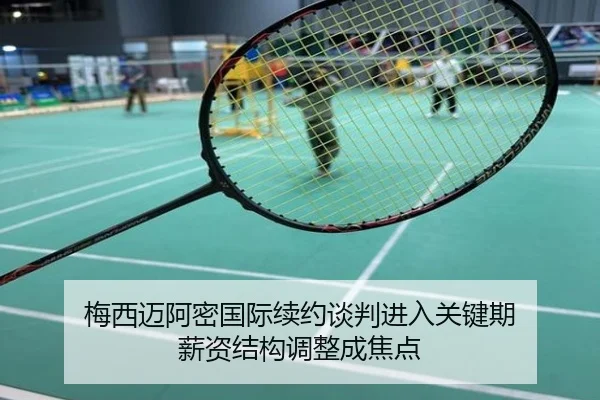 梅西迈阿密国际续约谈判进入关键期 薪资结构调整成焦点