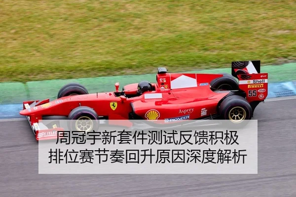周冠宇新套件测试反馈积极 排位赛节奏回升原因深度解析