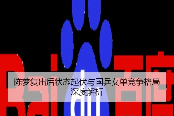 陈梦复出后状态起伏与国乒女单竞争格局深度解析