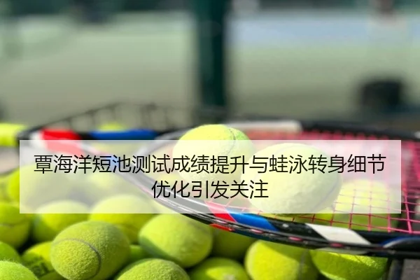 覃海洋短池测试成绩提升与蛙泳转身细节优化引发关注