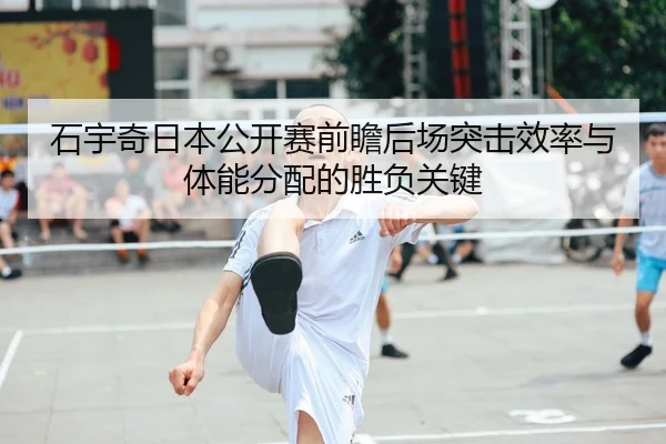 石宇奇日本公开赛前瞻后场突击效率与体能分配的胜负关键