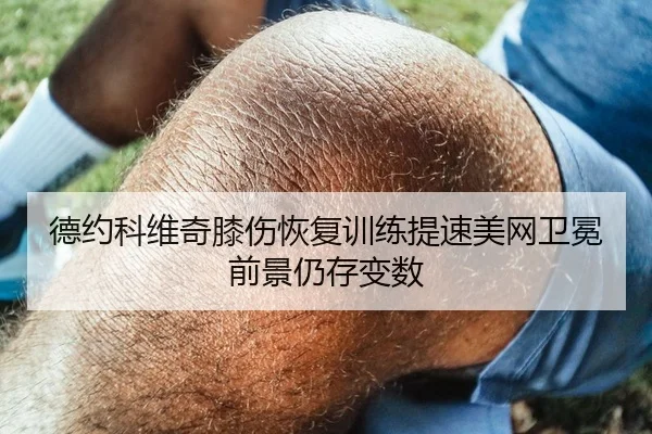 德约科维奇膝伤恢复训练提速美网卫冕前景仍存变数