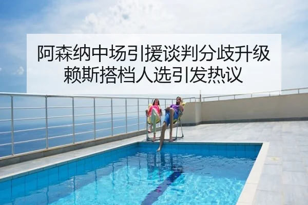 阿森纳中场引援谈判分歧升级 赖斯搭档人选引发热议