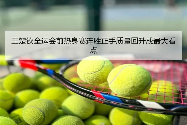 王楚钦全运会前热身赛连胜正手质量回升成最大看点